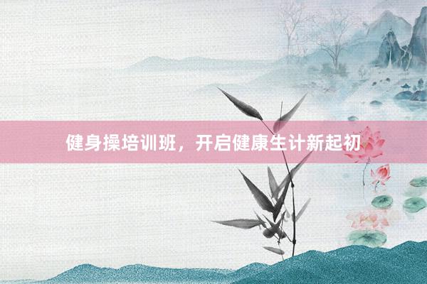 健身操培训班，开启健康生计新起初