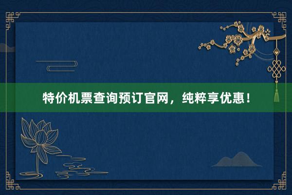 特价机票查询预订官网，纯粹享优惠！